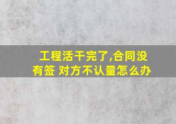 工程活干完了,合同没有签 对方不认量怎么办